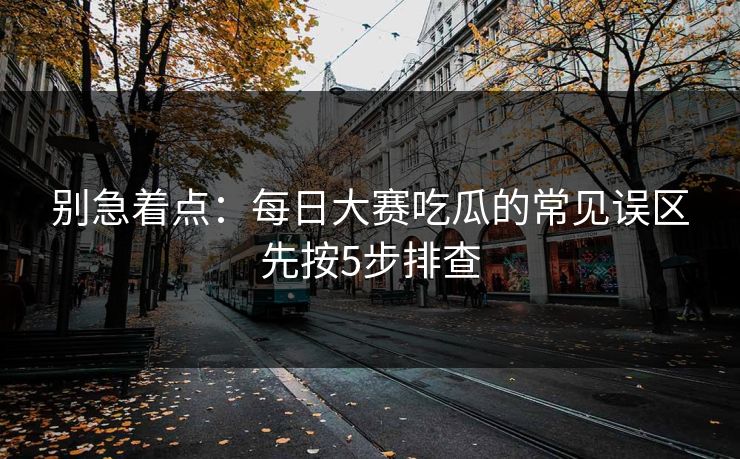 别急着点：<strong>每日大赛</strong>吃瓜的常见误区先按5步排查