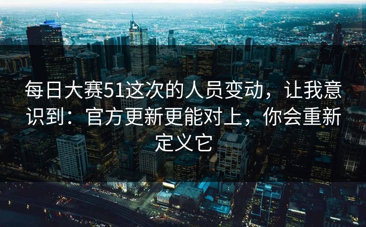 <strong>每日大赛</strong>51这次的人员变动，让我意识到：官方更新更能对上，你会重新定义它