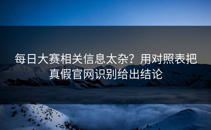 <strong>每日大赛</strong>相关信息太杂？用对照表把真假官网识别给出结论