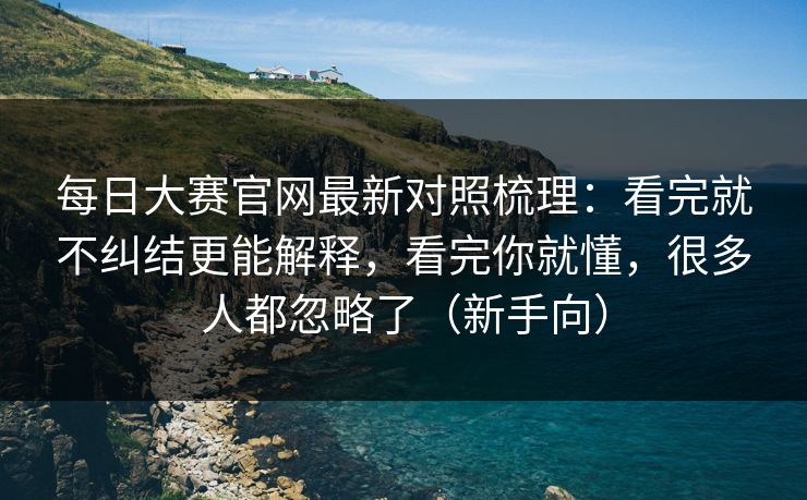 <strong>每日大赛</strong>官网最新对照梳理：看完就不纠结更能解释，看完你就懂，很多人都忽略了（新手向）