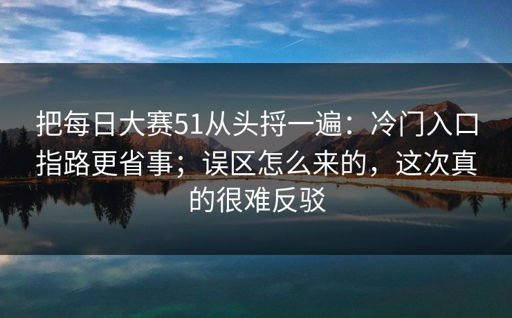 把每日大赛51从头捋一遍：冷门入口指路更省事；误区怎么来的，这次真的很难反驳
