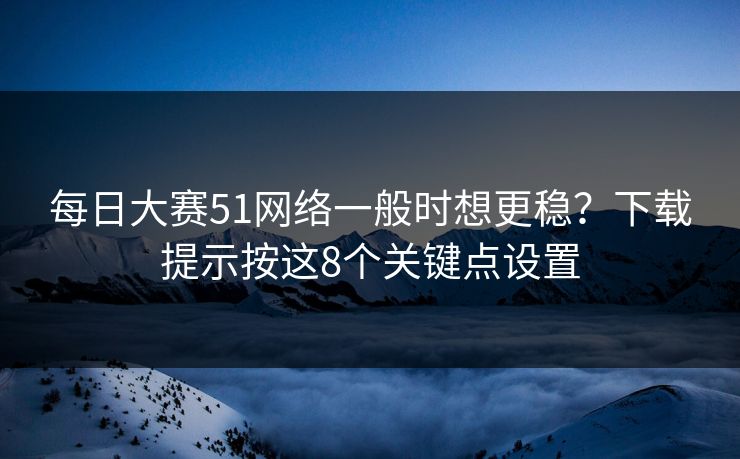 <strong>每日大赛</strong>51网络一般时想更稳？下载提示按这8个关键点设置