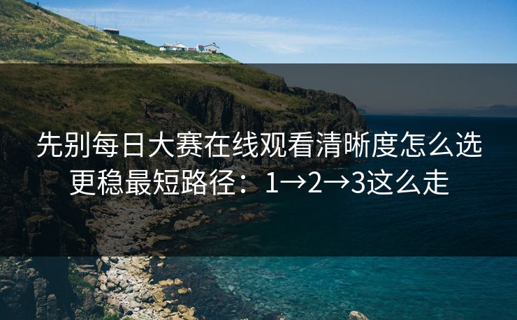 先别每日大赛在线观看清晰度怎么选更稳最短路径：1→2→3这么走