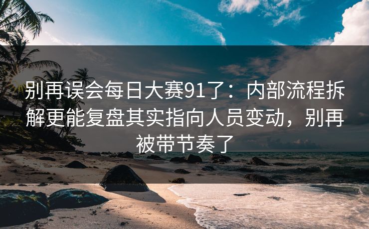 别再误会<strong>每日大赛</strong>91了：内部流程拆解更能复盘其实指向人员变动，别再被带节奏了