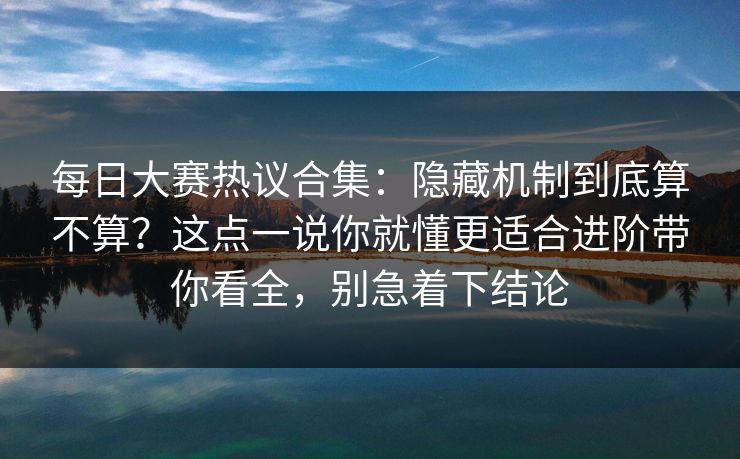 每日大赛热议合集：隐藏机制到底算不算？这点一说你就懂更适合进阶带你看全，别急着下结论