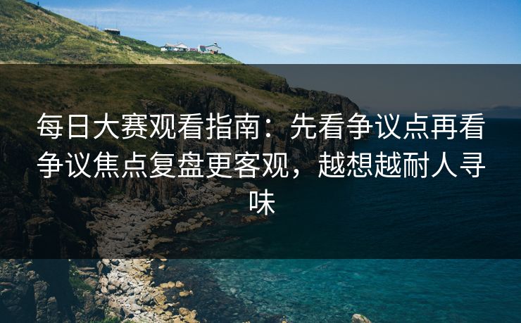 <strong>每日大赛</strong>观看指南：先看争议点再看争议焦点复盘更客观，越想越耐人寻味