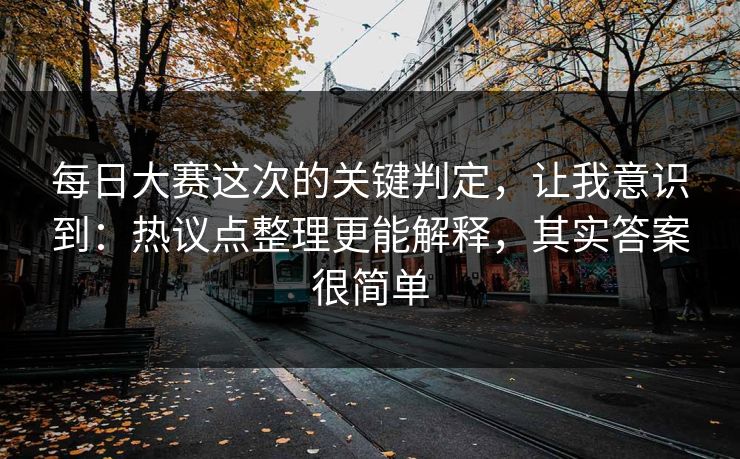 <strong>每日大赛</strong>这次的关键判定，让我意识到：热议点整理更能解释，其实答案很简单