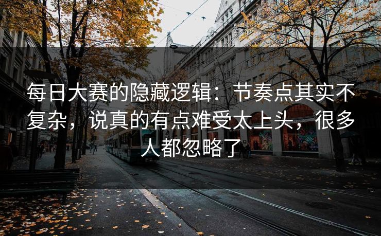 <strong>每日大赛</strong>的隐藏逻辑：节奏点其实不复杂，说真的有点难受太上头，很多人都忽略了