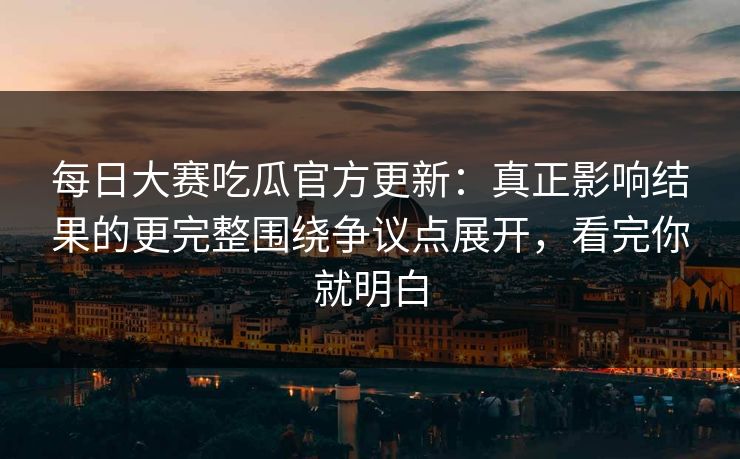 每日大赛吃瓜官方更新：真正影响结果的更完整围绕争议点展开，看完你就明白