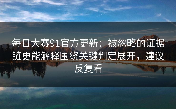 <strong>每日大赛</strong>91官方更新：被忽略的证据链更能解释围绕关键判定展开，建议反复看