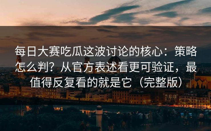 <strong>每日大赛</strong>吃瓜这波讨论的核心：策略怎么判？从官方表述看更可验证，最值得反复看的就是它（完整版）