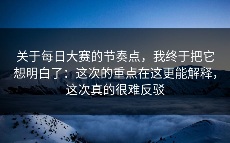 关于<strong>每日大赛</strong>的节奏点，我终于把它想明白了：这次的重点在这更能解释，这次真的很难反驳