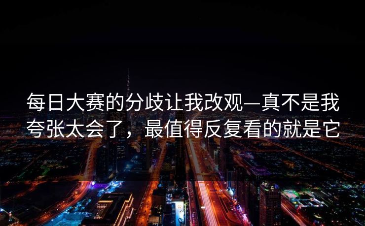 <strong>每日大赛</strong>的分歧让我改观—真不是我夸张太会了，最值得反复看的就是它