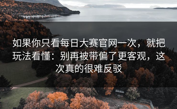 如果你只看每日大赛官网一次，就把玩法看懂：别再被带偏了更客观，这次真的很难反驳