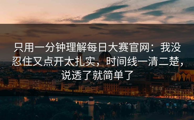 只用一分钟理解每日大赛官网：我没忍住又点开太扎实，时间线一清二楚，说透了就简单了