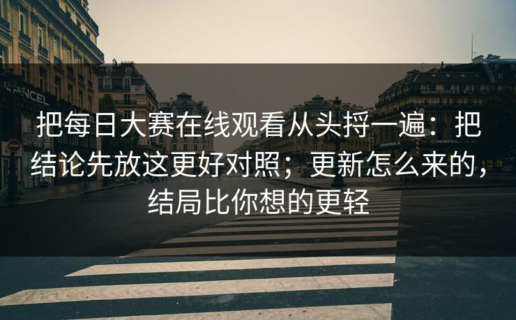 把<strong>每日大赛</strong>在线观看从头捋一遍：把结论先放这更好对照；更新怎么来的，结局比你想的更轻