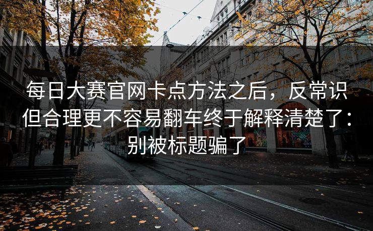 <strong>每日大赛</strong>官网卡点方法之后，反常识但合理更不容易翻车终于解释清楚了：别被标题骗了