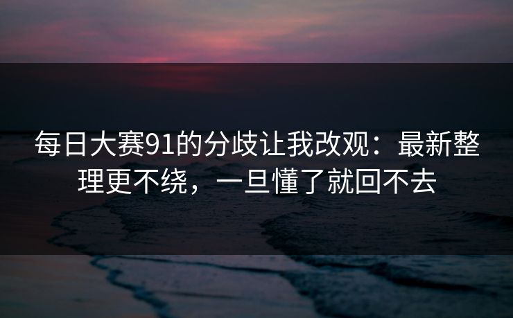 <strong>每日大赛</strong>91的分歧让我改观：最新整理更不绕，一旦懂了就回不去
