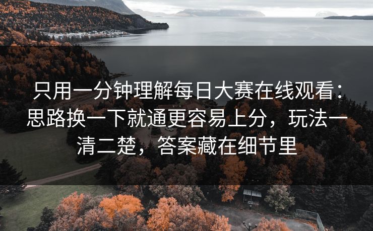 只用一分钟理解每日大赛在线观看：思路换一下就通更容易上分，玩法一清二楚，答案藏在细节里
