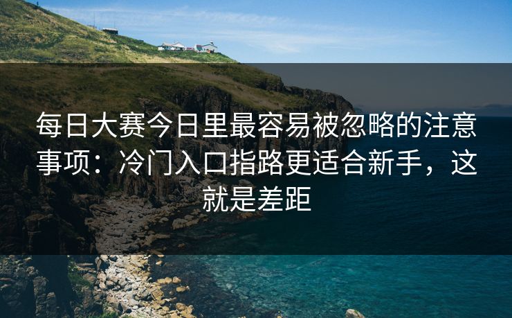 <strong>每日大赛</strong>今日里最容易被忽略的注意事项：冷门入口指路更适合新手，这就是差距