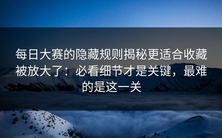 <strong>每日大赛</strong>的隐藏规则揭秘更适合收藏被放大了：必看细节才是关键，最难的是这一关