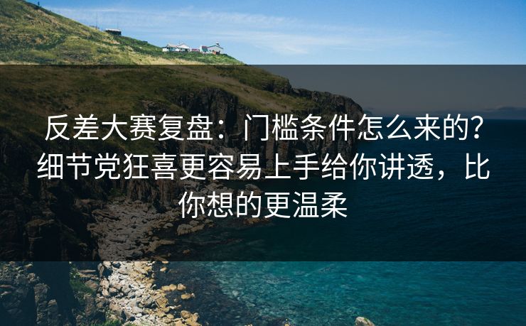 反差大赛复盘：门槛条件怎么来的？细节党狂喜更容易上手给你讲透，比你想的更温柔