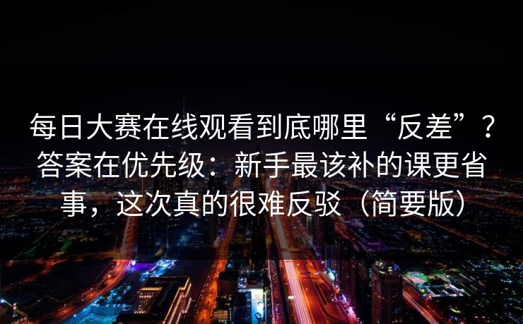 每日大赛在线观看到底哪里“反差”？答案在优先级：新手最该补的课更省事，这次真的很难反驳（简要版）