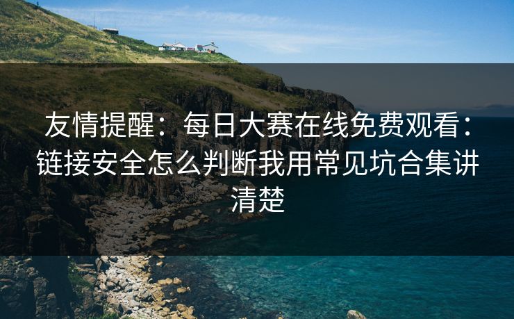 友情提醒：<strong>每日大赛</strong>在线免费观看：链接安全怎么判断我用常见坑合集讲清楚
