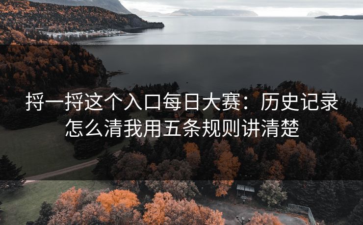 捋一捋这个入口<strong>每日大赛</strong>：历史记录怎么清我用五条规则讲清楚