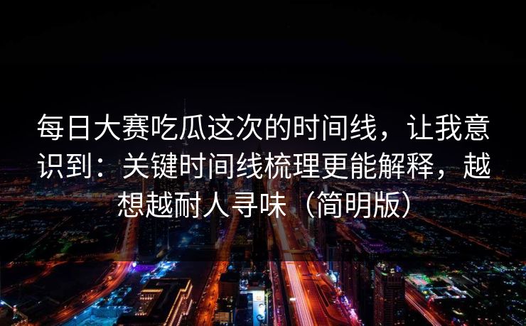 <strong>每日大赛</strong>吃瓜这次的时间线，让我意识到：关键时间线梳理更能解释，越想越耐人寻味（简明版）