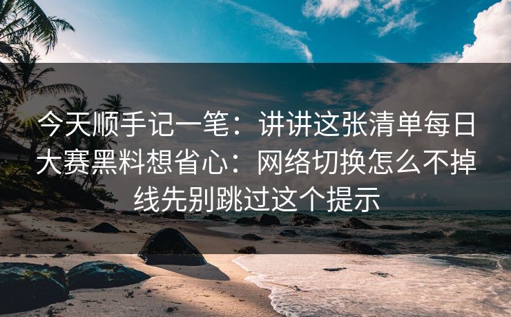 今天顺手记一笔：讲讲这张清单每日大赛黑料想省心：网络切换怎么不掉线先别跳过这个提示