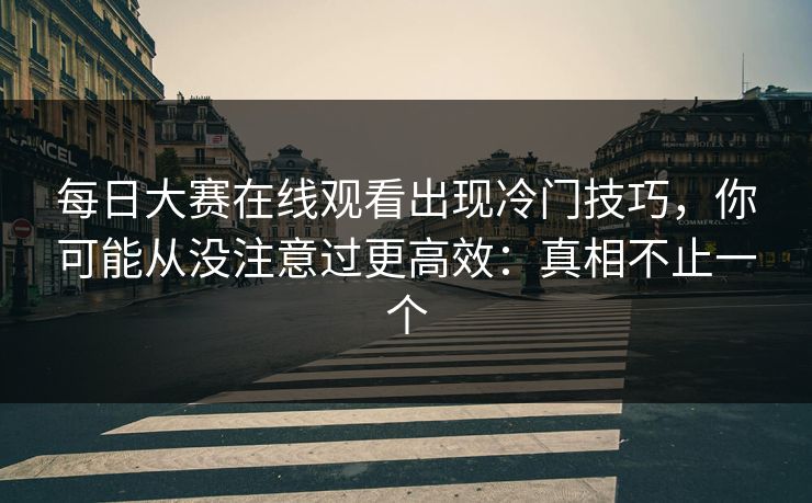 每日大赛在线观看出现冷门技巧，你可能从没注意过更高效：真相不止一个