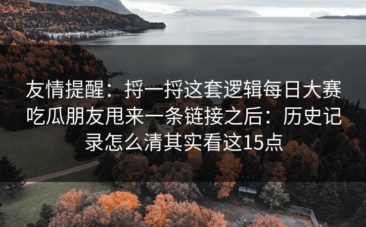 友情提醒：捋一捋这套逻辑<strong>每日大赛</strong>吃瓜朋友甩来一条链接之后：历史记录怎么清其实看这15点