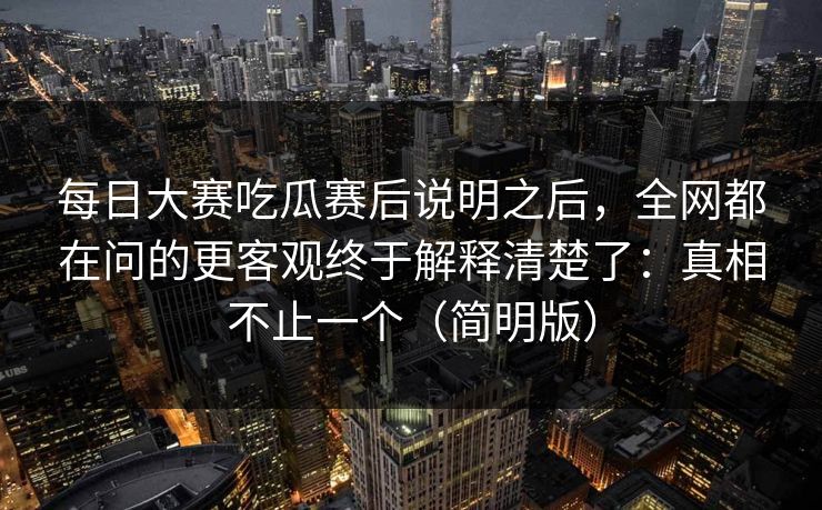 每日大赛吃瓜赛后说明之后，全网都在问的更客观终于解释清楚了：真相不止一个（简明版）