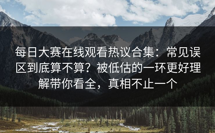 <strong>每日大赛</strong>在线观看热议合集：常见误区到底算不算？被低估的一环更好理解带你看全，真相不止一个