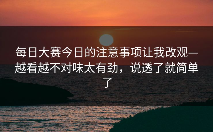 每日大赛今日的注意事项让我改观—越看越不对味太有劲，说透了就简单了