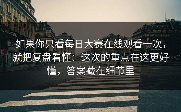 如果你只看<strong>每日大赛</strong>在线观看一次，就把复盘看懂：这次的重点在这更好懂，答案藏在细节里