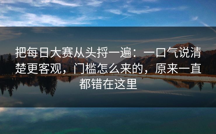 把每日大赛从头捋一遍：一口气说清楚更客观，门槛怎么来的，原来一直都错在这里