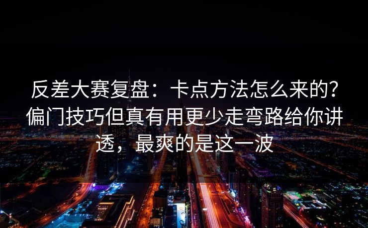 反差大赛复盘：卡点方法怎么来的？偏门技巧但真有用更少走弯路给你讲透，最爽的是这一波