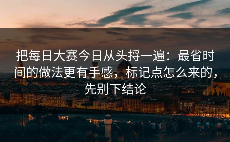 把<strong>每日大赛</strong>今日从头捋一遍：最省时间的做法更有手感，标记点怎么来的，先别下结论