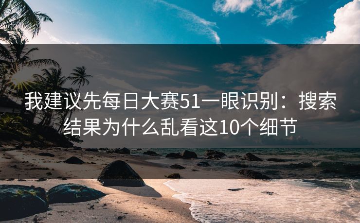 我建议先<strong>每日大赛</strong>51一眼识别：搜索结果为什么乱看这10个细节