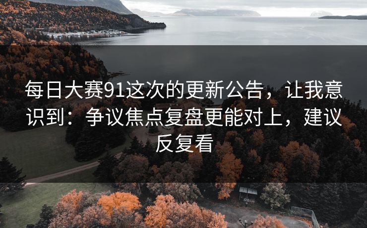 <strong>每日大赛</strong>91这次的更新公告，让我意识到：争议焦点复盘更能对上，建议反复看