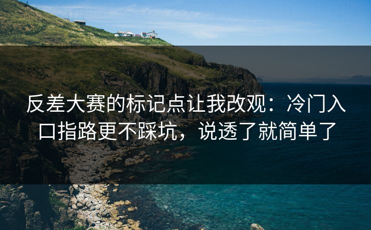 反差大赛的标记点让我改观：冷门入口指路更不踩坑，说透了就简单了