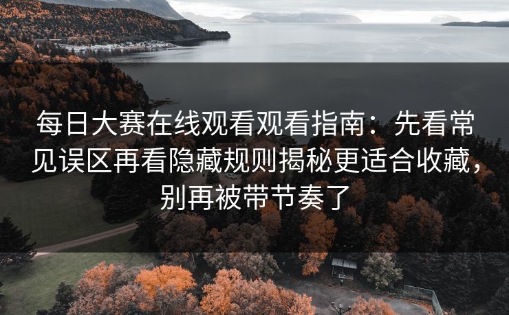 <strong>每日大赛</strong>在线观看观看指南：先看常见误区再看隐藏规则揭秘更适合收藏，别再被带节奏了