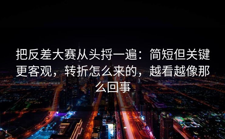 把反差大赛从头捋一遍：简短但关键更客观，转折怎么来的，越看越像那么回事