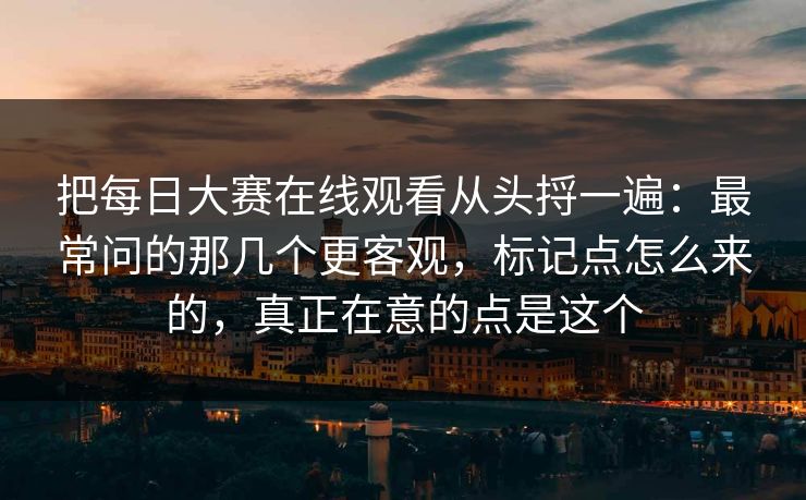 把每日大赛在线观看从头捋一遍：最常问的那几个更客观，标记点怎么来的，真正在意的点是这个