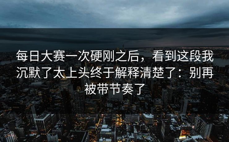 每日大赛一次硬刚之后，看到这段我沉默了太上头终于解释清楚了：别再被带节奏了