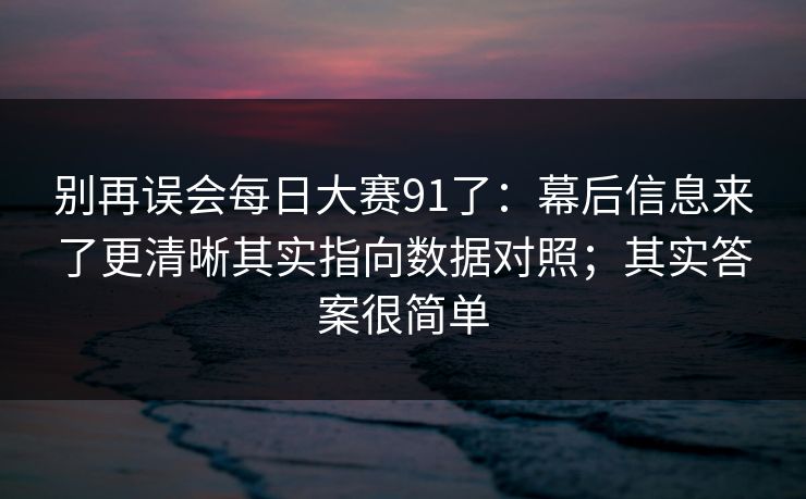 别再误会<strong>每日大赛</strong>91了：幕后信息来了更清晰其实指向数据对照；其实答案很简单