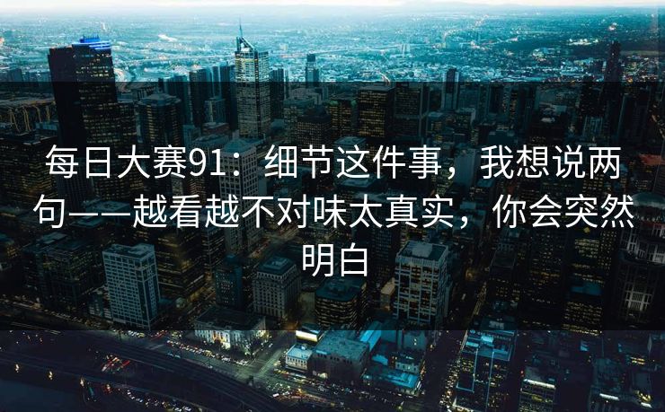 <strong>每日大赛</strong>91：细节这件事，我想说两句——越看越不对味太真实，你会突然明白
