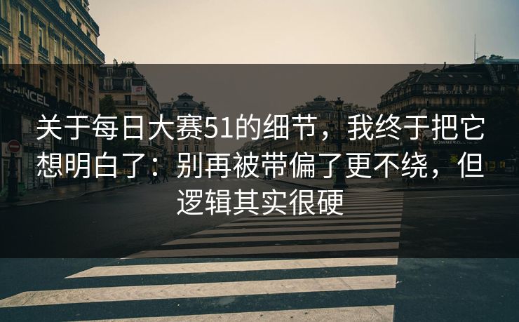 关于<strong>每日大赛</strong>51的细节，我终于把它想明白了：别再被带偏了更不绕，但逻辑其实很硬
